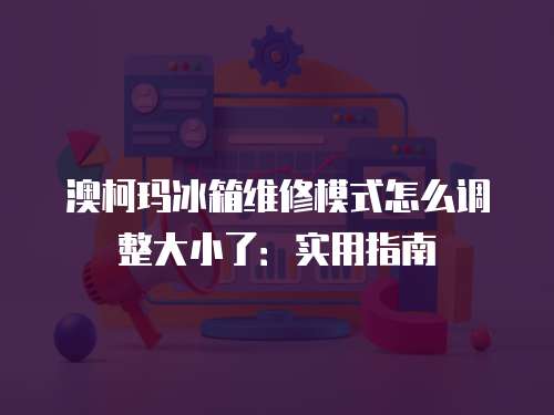 澳柯瑪冰箱維修模式怎么調(diào)整大小了：實(shí)用指南