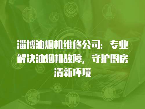 淄博油煙機維修公司：專業解決油煙機故障，守護廚房清新環境