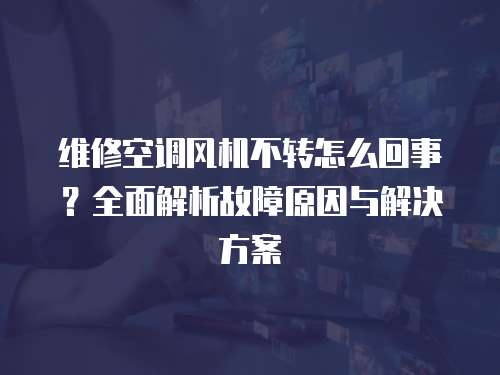 維修空調風機不轉怎么回事？全面解析故障原因與解決方案