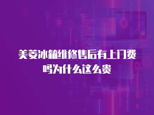 美菱冰箱維修售后有上門費嗎為什么這么貴