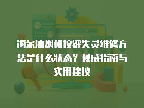 海爾油煙機按鍵失靈維修方法是什么狀態？權威指南與實用建議