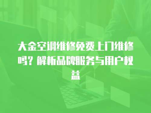 大金空調維修免費上門維修嗎？解析品牌服務與用戶權益