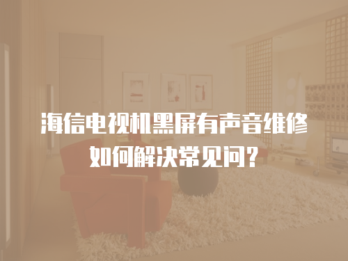 海信電視機黑屏有聲音維修如何解決常見問？