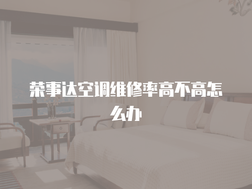 榮事達空調(diào)維修率高不高怎么辦
