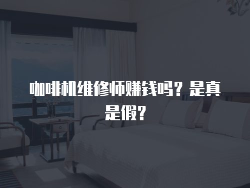 咖啡機(jī)維修師賺錢(qián)嗎？是真是假？