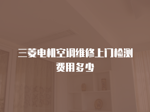 三菱電機空調維修上門檢測費用多少