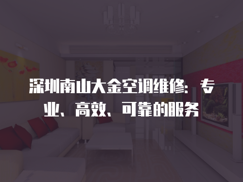 深圳南山大金空調(diào)維修：專業(yè)、高效、可靠的服務(wù)