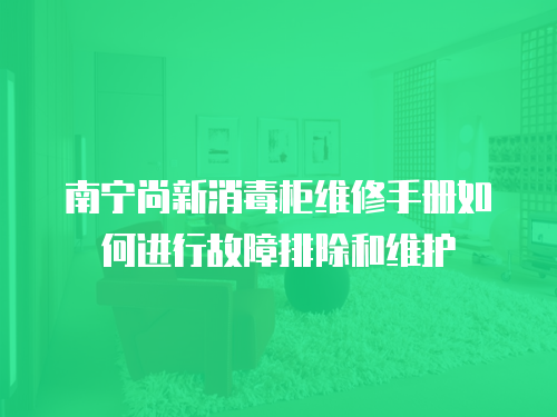 南寧尚新消毒柜維修手冊如何進行故障排除和維護
