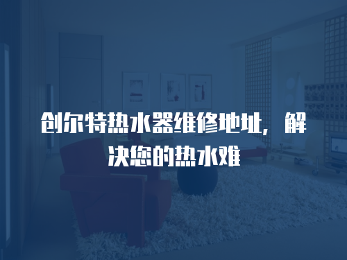 創(chuàng)爾特熱水器維修地址，解決您的熱水難