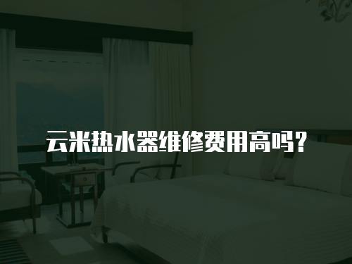 云米熱水器維修費用高嗎？