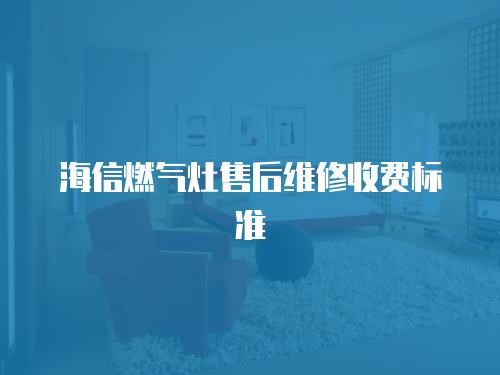 海信燃?xì)庠钍酆缶S修收費(fèi)標(biāo)準(zhǔn)