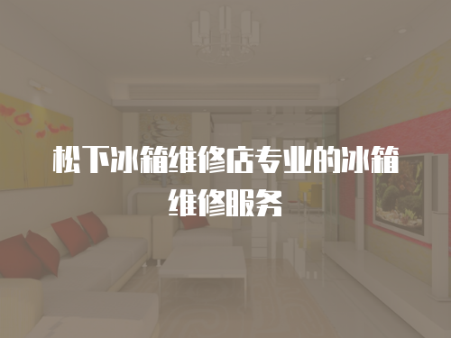 松下冰箱維修店專業的冰箱維修服務