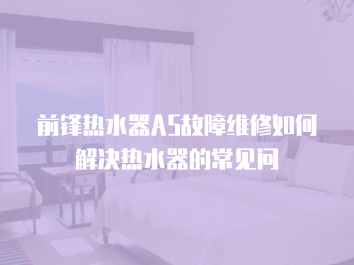 前鋒熱水器A5故障維修如何解決熱水器的常見問