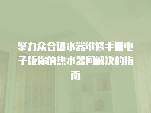聚力眾合熱水器維修手冊(cè)電子版你的熱水器問(wèn)解決的指南