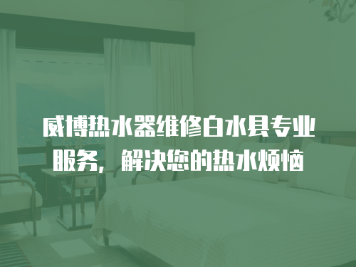 威博熱水器維修白水縣專業服務，解決您的熱水煩惱