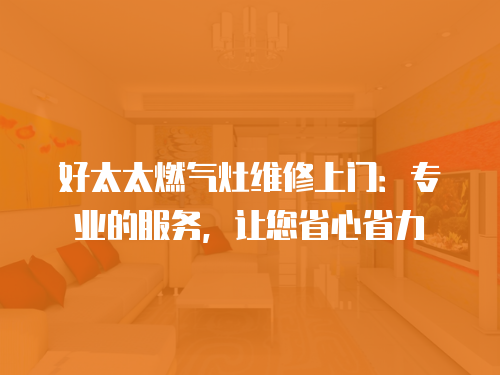 好太太燃氣灶維修上門：專業的服務，讓您省心省力
