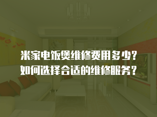 米家電飯煲維修費(fèi)用多少？如何選擇合適的維修服務(wù)？