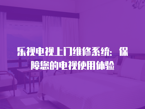 樂視電視上門維修系統(tǒng)：保障您的電視使用體驗